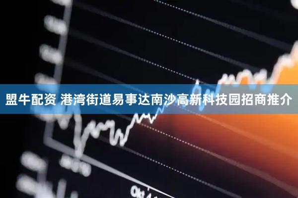 盟牛配资 港湾街道易事达南沙高新科技园招商推介