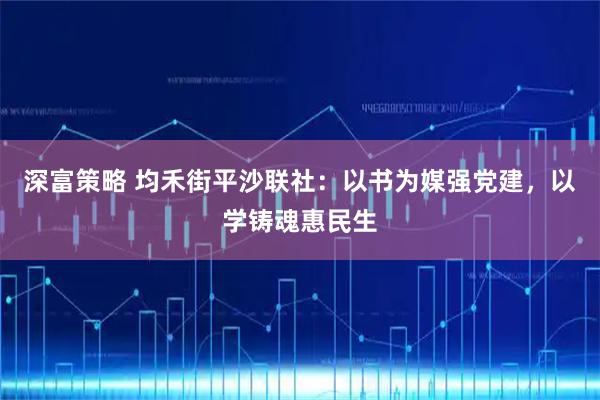 深富策略 均禾街平沙联社：以书为媒强党建，以学铸魂惠民生