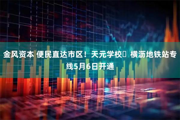 金风资本 便民直达市区！天元学校⇄横沥地铁站专线5月6日开通